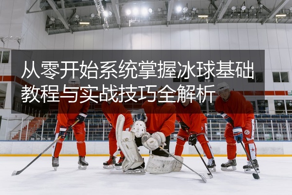 从零开始系统掌握冰球基础教程与实战技巧全解析